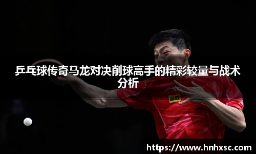 乒乓球传奇马龙对决削球高手的精彩较量与战术分析