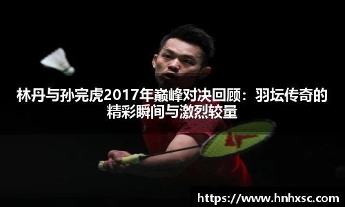 林丹与孙完虎2017年巅峰对决回顾：羽坛传奇的精彩瞬间与激烈较量